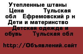 Утепленные штаны › Цена ­ 600 - Тульская обл., Ефремовский р-н Дети и материнство » Детская одежда и обувь   . Тульская обл.